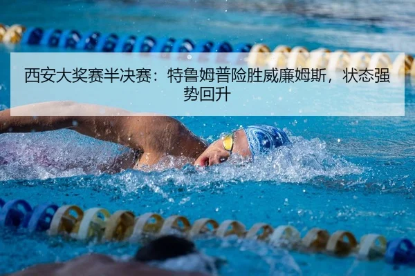 西安大奖赛半决赛：特鲁姆普险胜威廉姆斯，状态强势回升
